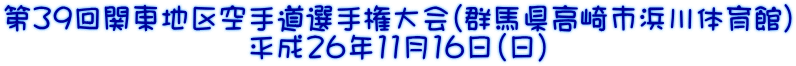第39回関東地区空手道選手権大会（群馬県高崎市浜川体育館） 平成26年11月16日（日）